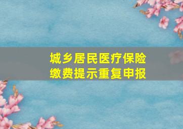 城乡居民医疗保险缴费提示重复申报