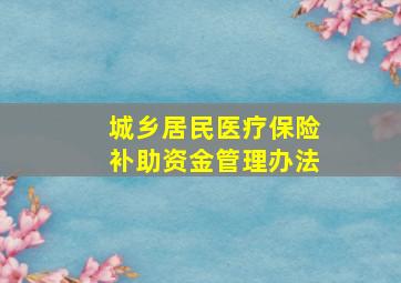 城乡居民医疗保险补助资金管理办法