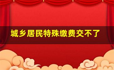 城乡居民特殊缴费交不了