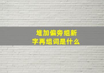 堆加偏旁组新字再组词是什么