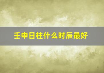 壬申日柱什么时辰最好