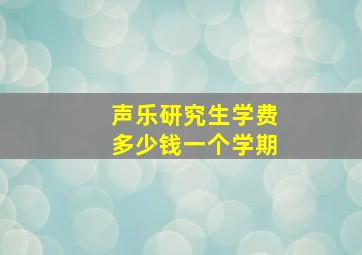 声乐研究生学费多少钱一个学期