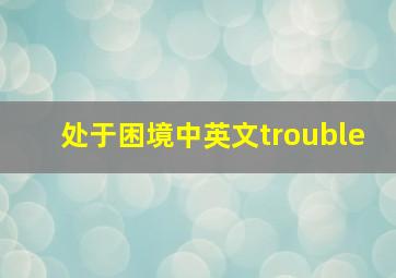 处于困境中英文trouble