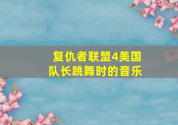 复仇者联盟4美国队长跳舞时的音乐