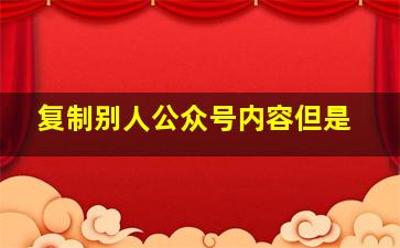 复制别人公众号内容但是