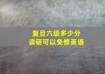 复旦六级多少分读研可以免修英语