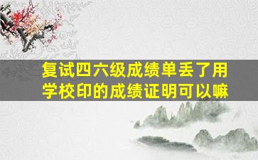 复试四六级成绩单丢了用学校印的成绩证明可以嘛