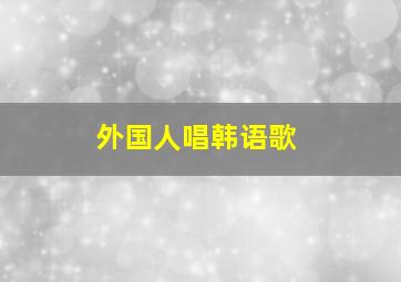 外国人唱韩语歌