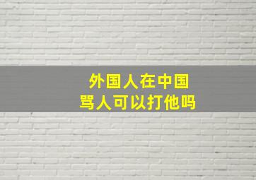 外国人在中国骂人可以打他吗