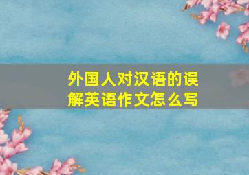 外国人对汉语的误解英语作文怎么写