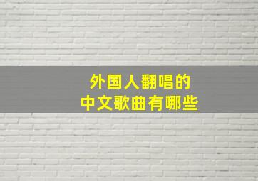 外国人翻唱的中文歌曲有哪些