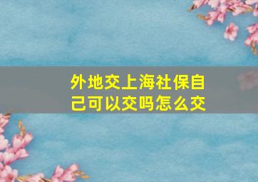 外地交上海社保自己可以交吗怎么交