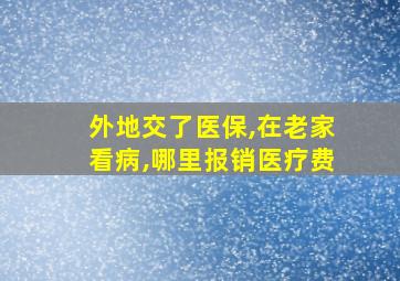 外地交了医保,在老家看病,哪里报销医疗费