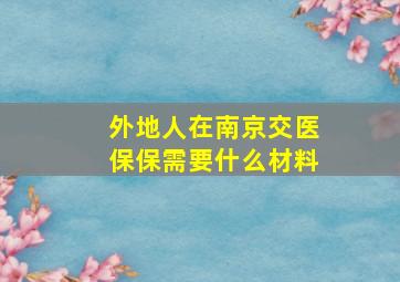 外地人在南京交医保保需要什么材料