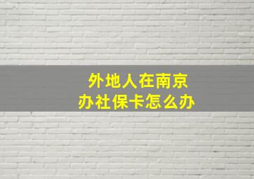 外地人在南京办社保卡怎么办