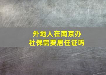 外地人在南京办社保需要居住证吗