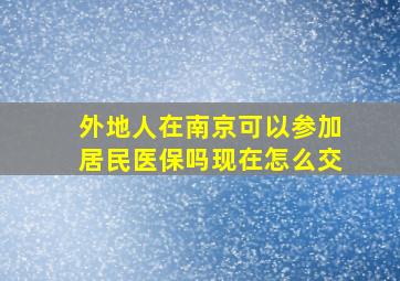 外地人在南京可以参加居民医保吗现在怎么交