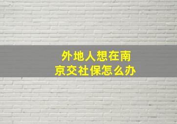 外地人想在南京交社保怎么办