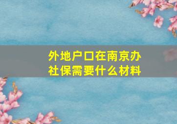 外地户口在南京办社保需要什么材料