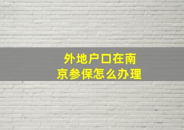 外地户口在南京参保怎么办理