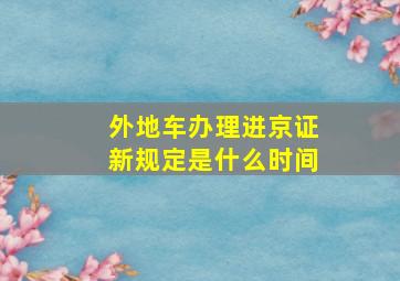 外地车办理进京证新规定是什么时间