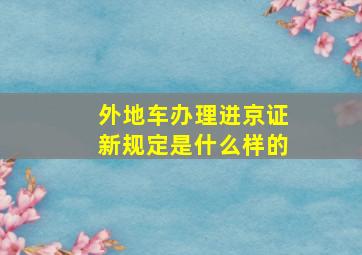 外地车办理进京证新规定是什么样的