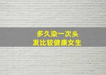 多久染一次头发比较健康女生