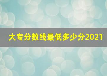 大专分数线最低多少分2021