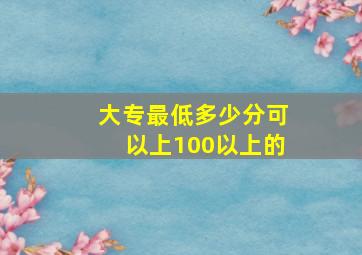 大专最低多少分可以上100以上的