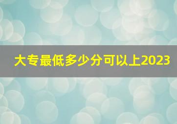 大专最低多少分可以上2023