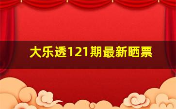 大乐透121期最新晒票