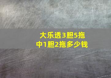 大乐透3胆5拖中1胆2拖多少钱