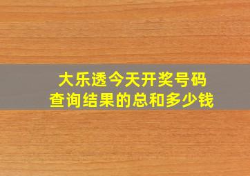 大乐透今天开奖号码查询结果的总和多少钱