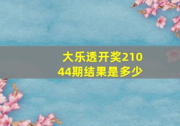 大乐透开奖21044期结果是多少