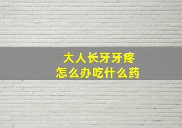 大人长牙牙疼怎么办吃什么药