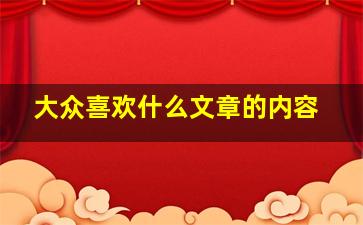 大众喜欢什么文章的内容