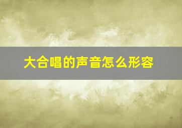 大合唱的声音怎么形容