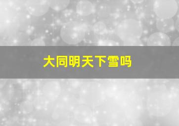 大同明天下雪吗