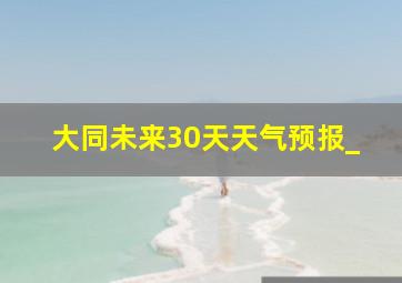 大同未来30天天气预报_