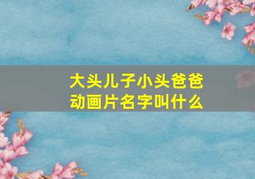 大头儿子小头爸爸动画片名字叫什么