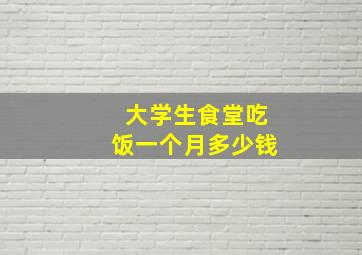 大学生食堂吃饭一个月多少钱