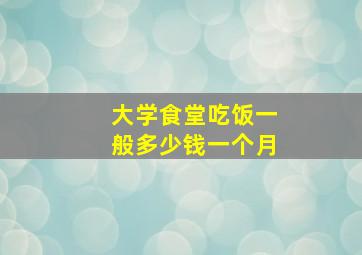 大学食堂吃饭一般多少钱一个月