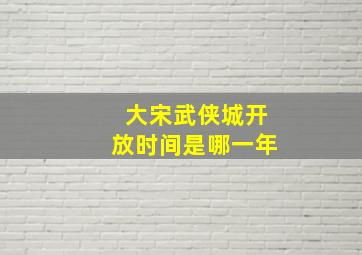 大宋武侠城开放时间是哪一年