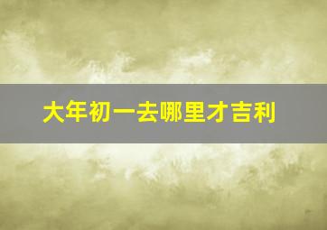 大年初一去哪里才吉利