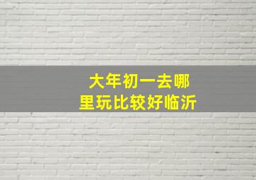 大年初一去哪里玩比较好临沂