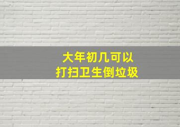 大年初几可以打扫卫生倒垃圾