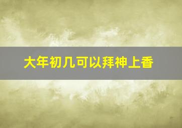 大年初几可以拜神上香