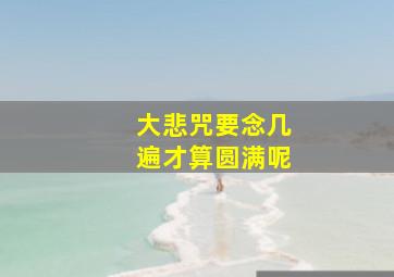 大悲咒要念几遍才算圆满呢