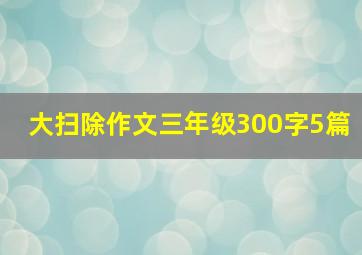 大扫除作文三年级300字5篇