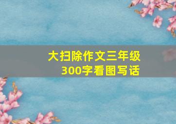 大扫除作文三年级300字看图写话